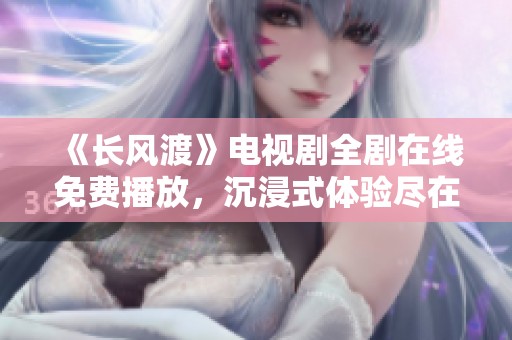 《长风渡》电视剧全剧在线免费播放，沉浸式体验尽在其中不可错过