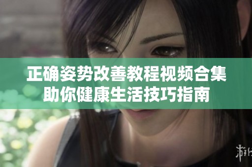 正确姿势改善教程视频合集助你健康生活技巧指南