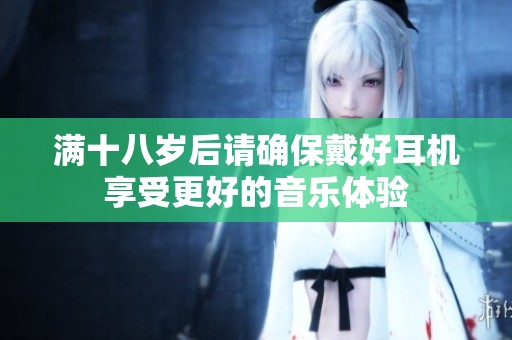 满十八岁后请确保戴好耳机享受更好的音乐体验