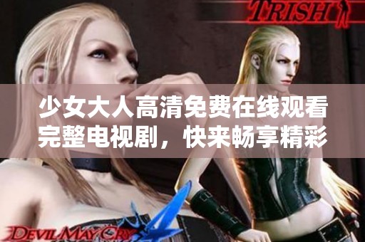 少女大人高清免费在线观看完整电视剧，快来畅享精彩剧情！