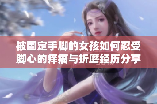 被固定手脚的女孩如何忍受脚心的痒痛与折磨经历分享