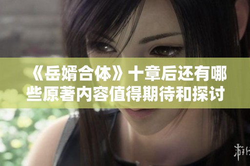 《岳婿合体》十章后还有哪些原著内容值得期待和探讨