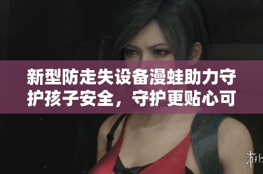 新型防走失设备漫蛙助力守护孩子安全，守护更贴心可靠