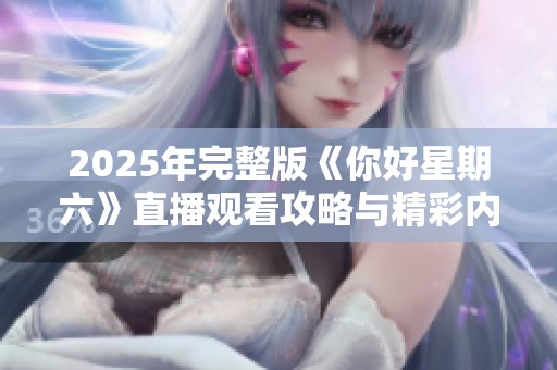 2025年完整版《你好星期六》直播观看攻略与精彩内容解析