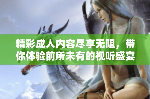 精彩成人内容尽享无阻，带你体验前所未有的视听盛宴与激情碰撞