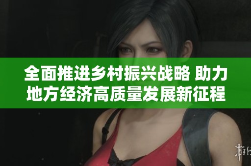全面推进乡村振兴战略 助力地方经济高质量发展新征程