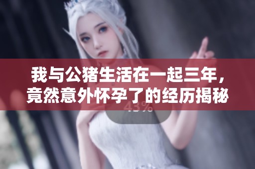 我与公猪生活在一起三年，竟然意外怀孕了的经历揭秘