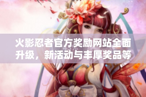 火影忍者官方奖励网站全面升级，新活动与丰厚奖品等你来拿！
