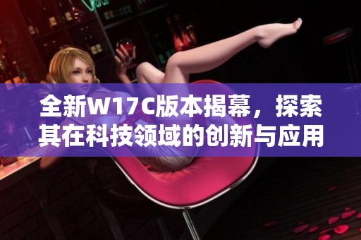 全新W17C版本揭幕，探索其在科技领域的创新与应用潜力