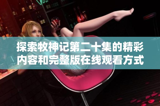 探索牧神记第二十集的精彩内容和完整版在线观看方式揭秘