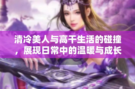 清冷美人与高干生活的碰撞，展现日常中的温暖与成长