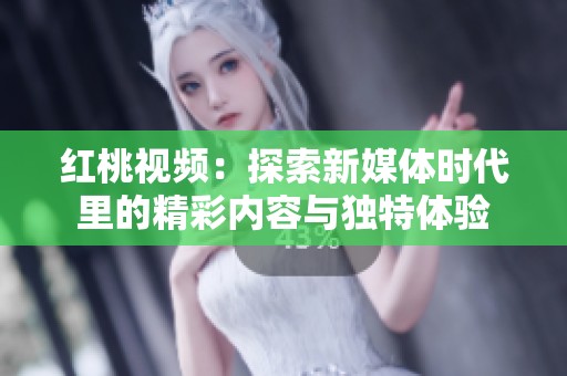 红桃视频：探索新媒体时代里的精彩内容与独特体验