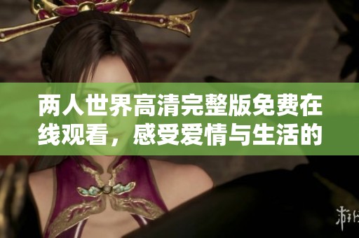 两人世界高清完整版免费在线观看，感受爱情与生活的美好瞬间