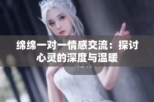 绵绵一对一情感交流：探讨心灵的深度与温暖