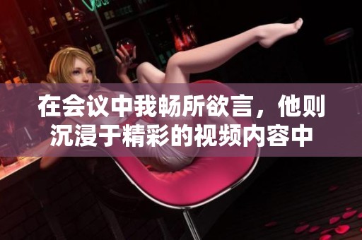 在会议中我畅所欲言，他则沉浸于精彩的视频内容中