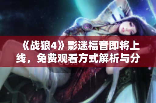 《战狼4》影迷福音即将上线，免费观看方式解析与分享攻略