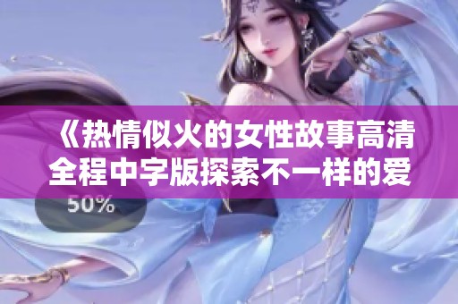 《热情似火的女性故事高清全程中字版探索不一样的爱情与欲望》
