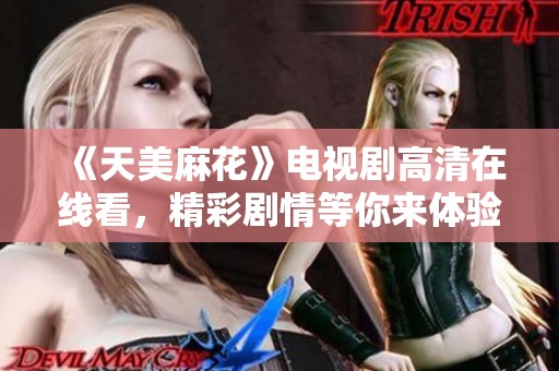 《天美麻花》电视剧高清在线看，精彩剧情等你来体验！