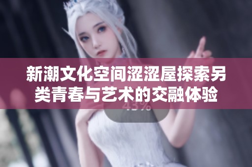 新潮文化空间涩涩屋探索另类青春与艺术的交融体验