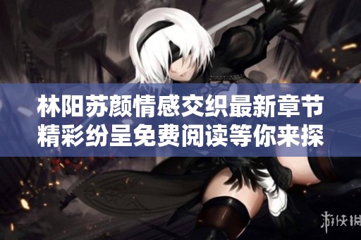 林阳苏颜情感交织最新章节精彩纷呈免费阅读等你来探索