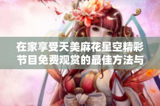在家享受天美麻花星空精彩节目免费观赏的最佳方法与推荐