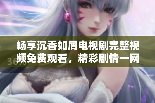 畅享沉香如屑电视剧完整视频免费观看，精彩剧情一网打尽