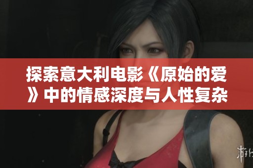 探索意大利电影《原始的爱》中的情感深度与人性复杂性
