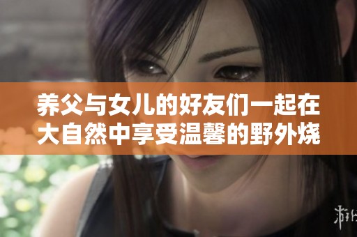 养父与女儿的好友们一起在大自然中享受温馨的野外烧烤时光