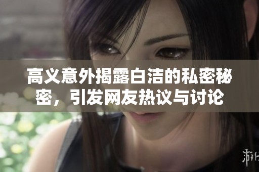 高义意外揭露白洁的私密秘密，引发网友热议与讨论