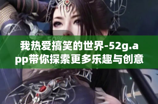 我热爱搞笑的世界-52g.app带你探索更多乐趣与创意