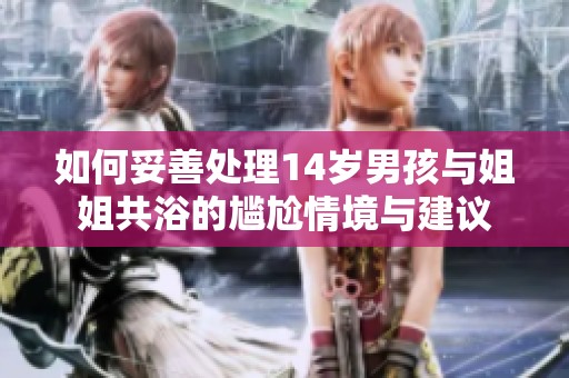 如何妥善处理14岁男孩与姐姐共浴的尴尬情境与建议
