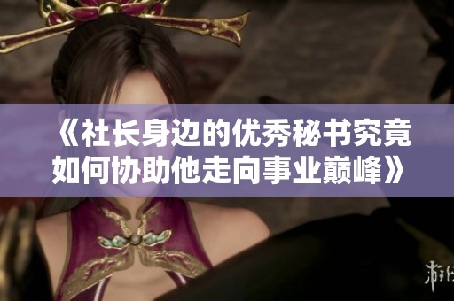 《社长身边的优秀秘书究竟如何协助他走向事业巅峰》