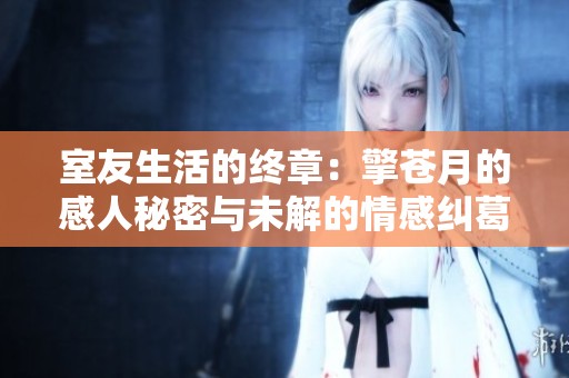 室友生活的终章：擎苍月的感人秘密与未解的情感纠葛