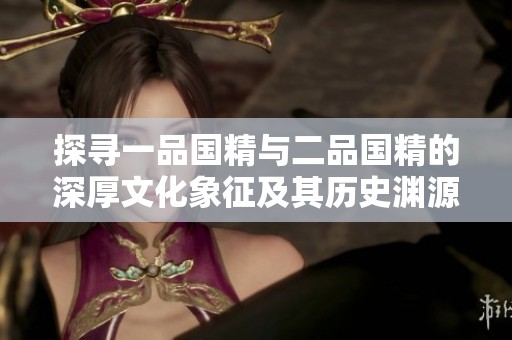 探寻一品国精与二品国精的深厚文化象征及其历史渊源