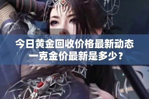 今日黄金回收价格最新动态 一克金价最新是多少？