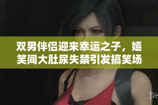 双男伴侣迎来幸运之子，嬉笑间大肚尿失禁引发搞笑场面
