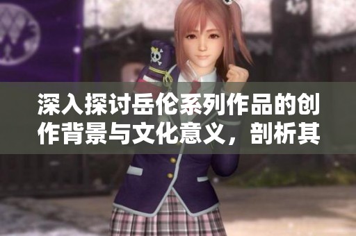 深入探讨岳伦系列作品的创作背景与文化意义，剖析其独特魅力