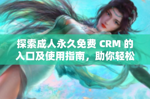 探索成人永久免费 CRM 的入口及使用指南，助你轻松管理客户关系