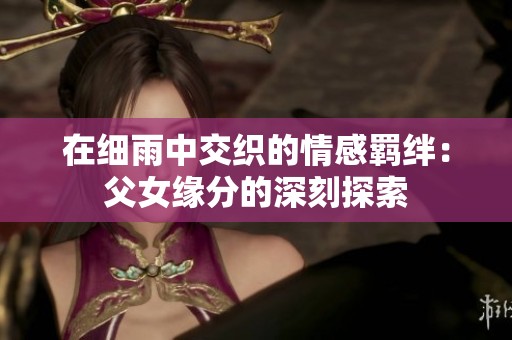 在细雨中交织的情感羁绊：父女缘分的深刻探索