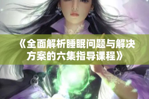 《全面解析睡眠问题与解决方案的六集指导课程》
