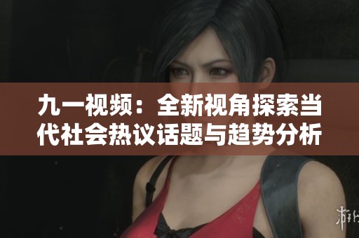 九一视频：全新视角探索当代社会热议话题与趋势分析