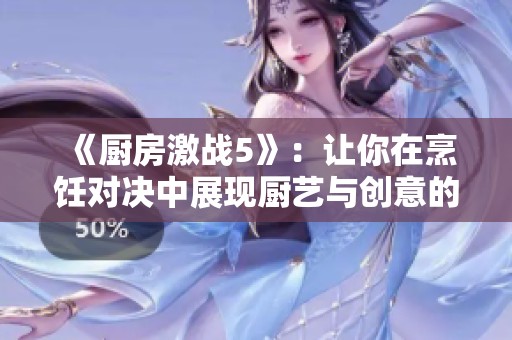 《厨房激战5》：让你在烹饪对决中展现厨艺与创意的终极比拼！