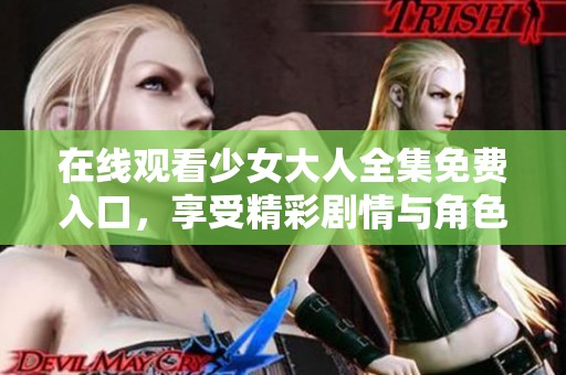 在线观看少女大人全集免费入口，享受精彩剧情与角色的成长之旅