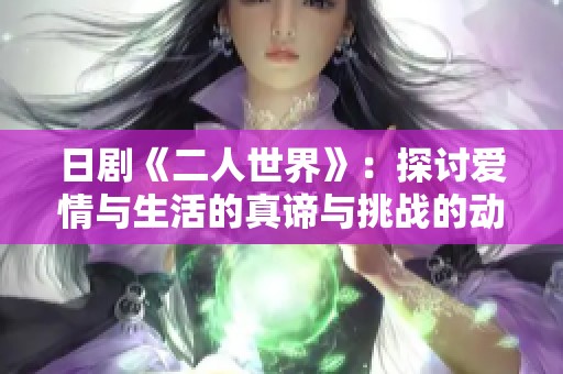 日剧《二人世界》：探讨爱情与生活的真谛与挑战的动人故事