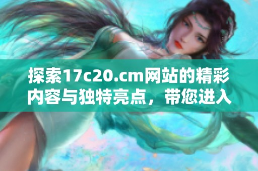 探索17c20.cm网站的精彩内容与独特亮点，带您进入全新视界