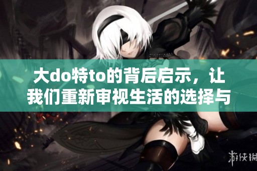 大do特to的背后启示，让我们重新审视生活的选择与目标