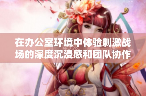 在办公室环境中体验刺激战场的深度沉浸感和团队协作乐趣