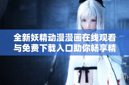 全新妖精动漫漫画在线观看与免费下载入口助你畅享精彩故事