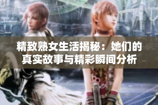 精致熟女生活揭秘：她们的真实故事与精彩瞬间分析