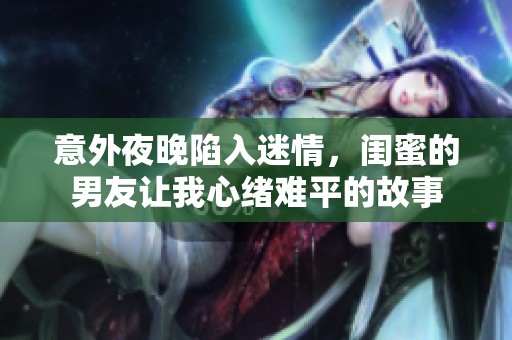 意外夜晚陷入迷情，闺蜜的男友让我心绪难平的故事